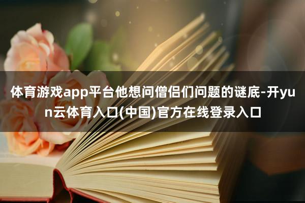 体育游戏app平台他想问僧侣们问题的谜底-开yun云体育入口(中国)官方在线登录入口