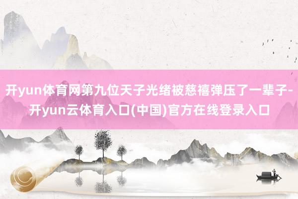 开yun体育网第九位天子光绪被慈禧弹压了一辈子-开yun云体育入口(中国)官方在线登录入口