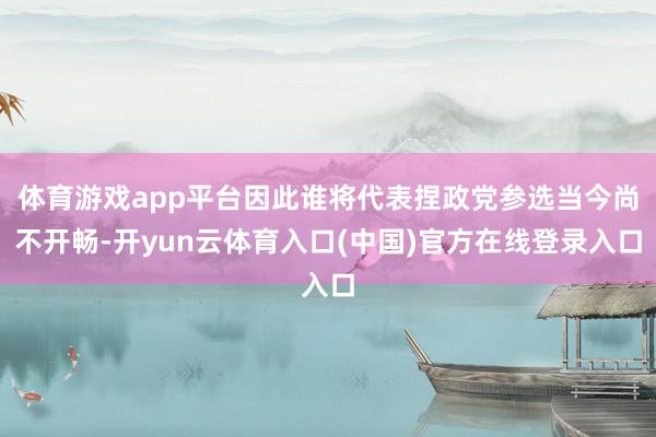 体育游戏app平台因此谁将代表捏政党参选当今尚不开畅-开yun云体育入口(中国)官方在线登录入口
