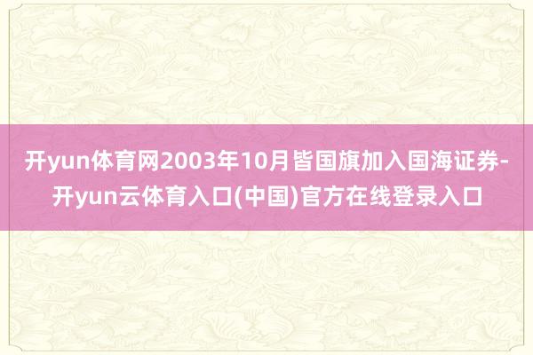 开yun体育网2003年10月皆国旗加入国海证券-开yun云体育入口(中国)官方在线登录入口