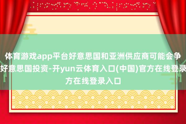 体育游戏app平台好意思国和亚洲供应商可能会争相在好意思国投资-开yun云体育入口(中国)官方在线登录入口