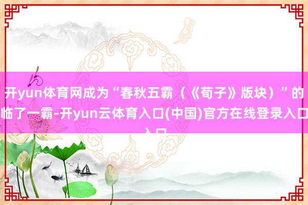 开yun体育网成为“春秋五霸（《荀子》版块）”的临了一霸-开yun云体育入口(中国)官方在线登录入口