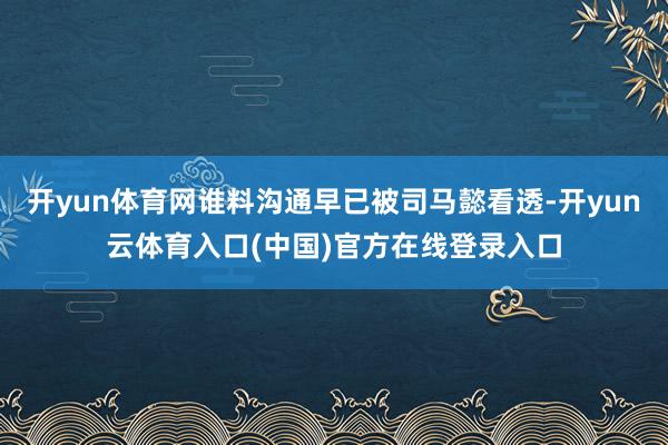 开yun体育网谁料沟通早已被司马懿看透-开yun云体育入口(中国)官方在线登录入口
