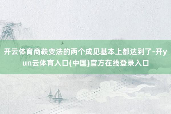 开云体育商鞅变法的两个成见基本上都达到了-开yun云体育入口(中国)官方在线登录入口