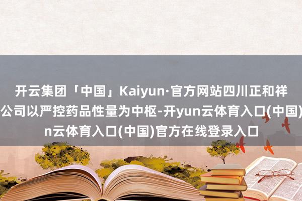 开云集团「中国」Kaiyun·官方网站四川正和祥健康药房连锁有限公司以严控药品性量为中枢-开yun云体育入口(中国)官方在线登录入口