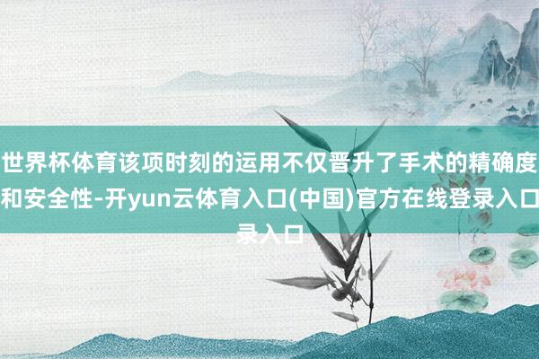 世界杯体育该项时刻的运用不仅晋升了手术的精确度和安全性-开yun云体育入口(中国)官方在线登录入口