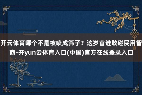 开云体育哪个不是被喷成筛子？这岁首谁敢碰民用智商-开yun云体育入口(中国)官方在线登录入口