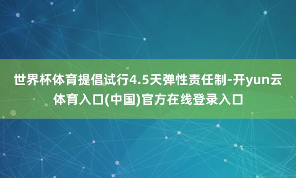 世界杯体育提倡试行4.5天弹性责任制-开yun云体育入口(中国)官方在线登录入口