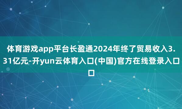 体育游戏app平台长盈通2024年终了贸易收入3.31亿元-开yun云体育入口(中国)官方在线登录入口