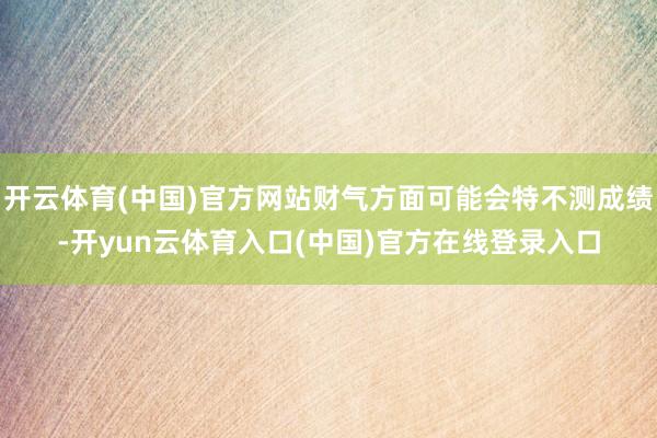 开云体育(中国)官方网站财气方面可能会特不测成绩-开yun云体育入口(中国)官方在线登录入口