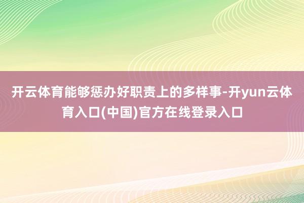 开云体育能够惩办好职责上的多样事-开yun云体育入口(中国)官方在线登录入口