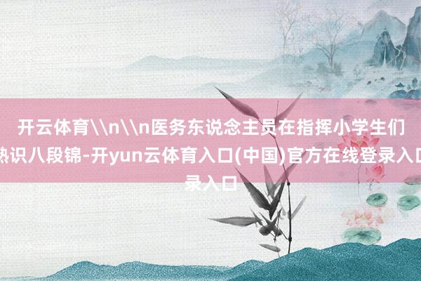 开云体育\n\n医务东说念主员在指挥小学生们熟识八段锦-开yun云体育入口(中国)官方在线登录入口