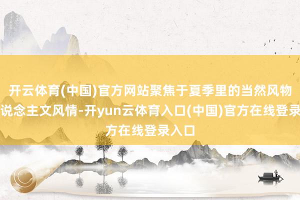 开云体育(中国)官方网站聚焦于夏季里的当然风物与东说念主文风情-开yun云体育入口(中国)官方在线登录入口
