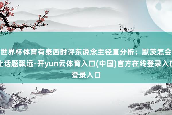 世界杯体育有泰西时评东说念主径直分析：默茨怎会让话题飘远-开yun云体育入口(中国)官方在线登录入口