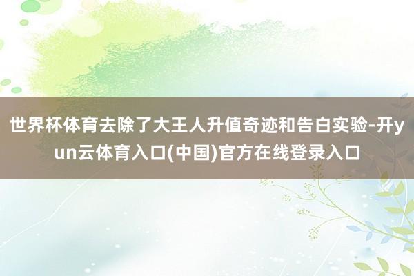 世界杯体育去除了大王人升值奇迹和告白实验-开yun云体育入口(中国)官方在线登录入口