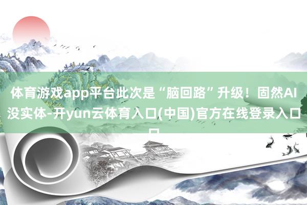 体育游戏app平台此次是“脑回路”升级！固然AI没实体-开yun云体育入口(中国)官方在线登录入口