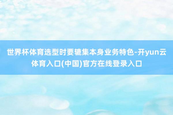 世界杯体育选型时要辘集本身业务特色-开yun云体育入口(中国)官方在线登录入口