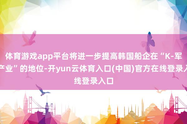 体育游戏app平台将进一步提高韩国船企在“K-军工产业”的地位-开yun云体育入口(中国)官方在线登录入口