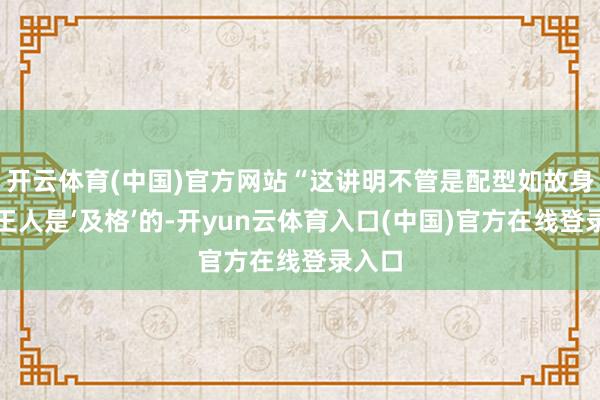 开云体育(中国)官方网站“这讲明不管是配型如故身体我王人是‘及格’的-开yun云体育入口(中国)官方在线登录入口