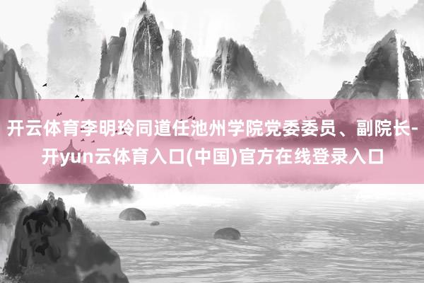 开云体育李明玲同道任池州学院党委委员、副院长-开yun云体育入口(中国)官方在线登录入口