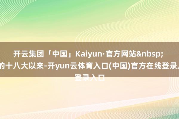 开云集团「中国」Kaiyun·官方网站&nbsp;  党的十八大以来-开yun云体育入口(中国)官方在线登录入口