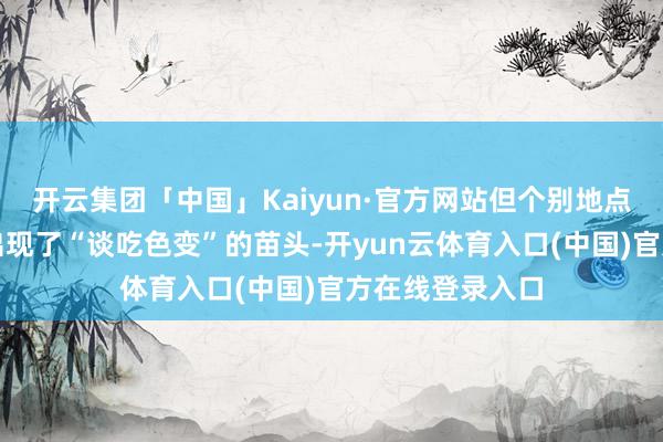开云集团「中国」Kaiyun·官方网站但个别地点在本质流程中出现了“谈吃色变”的苗头-开yun云体育入口(中国)官方在线登录入口