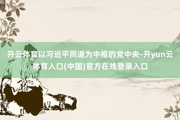 开云体育以习近平同道为中枢的党中央-开yun云体育入口(中国)官方在线登录入口