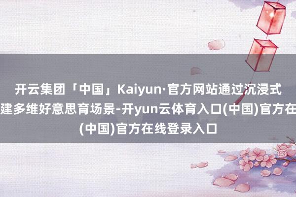 开云集团「中国」Kaiyun·官方网站通过沉浸式艺术实行构建多维好意思育场景-开yun云体育入口(中国)官方在线登录入口