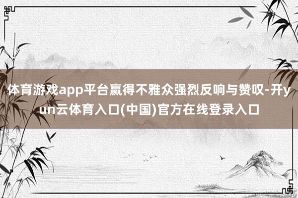体育游戏app平台赢得不雅众强烈反响与赞叹-开yun云体育入口(中国)官方在线登录入口