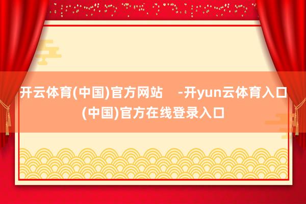 开云体育(中国)官方网站    -开yun云体育入口(中国)官方在线登录入口