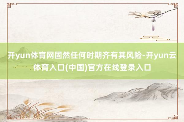 开yun体育网固然任何时期齐有其风险-开yun云体育入口(中国)官方在线登录入口