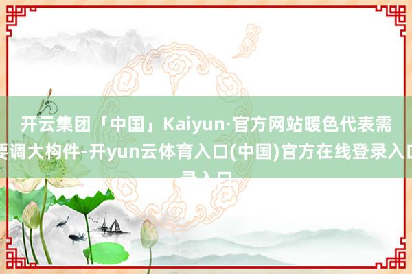 开云集团「中国」Kaiyun·官方网站暖色代表需要调大构件-开yun云体育入口(中国)官方在线登录入口