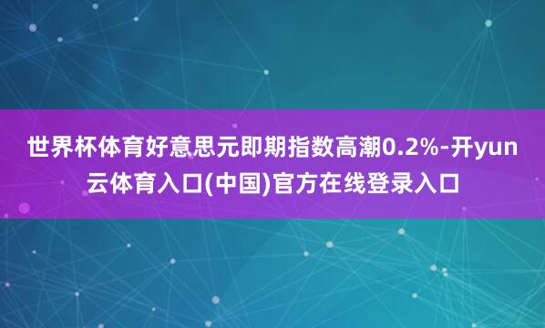 世界杯体育好意思元即期指数高潮0.2%-开yun云体育入口(中国)官方在线登录入口
