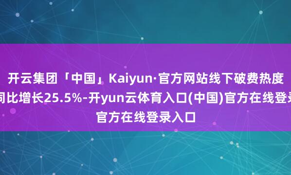 开云集团「中国」Kaiyun·官方网站线下破费热度指数同比增长25.5%-开yun云体育入口(中国)官方在线登录入口