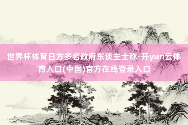 世界杯体育日方多名政府东谈主士称-开yun云体育入口(中国)官方在线登录入口