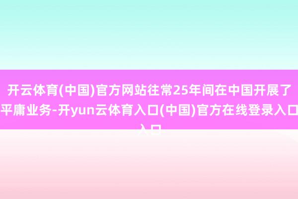开云体育(中国)官方网站往常25年间在中国开展了平庸业务-开yun云体育入口(中国)官方在线登录入口