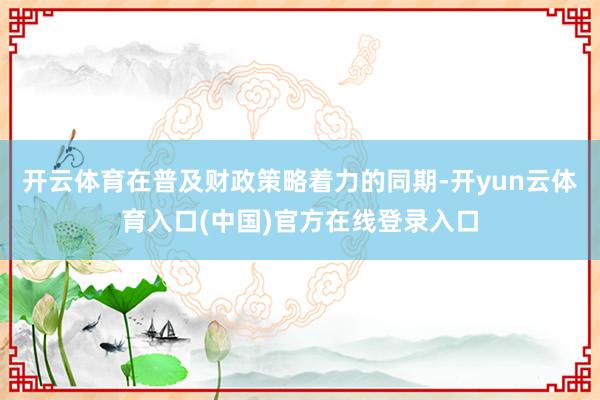 开云体育在普及财政策略着力的同期-开yun云体育入口(中国)官方在线登录入口