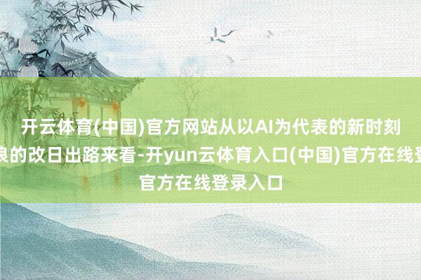 开云体育(中国)官方网站　　从以AI为代表的新时刻改进波浪的改日出路来看-开yun云体育入口(中国)官方在线登录入口