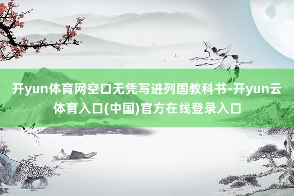 开yun体育网空口无凭写进列国教科书-开yun云体育入口(中国)官方在线登录入口