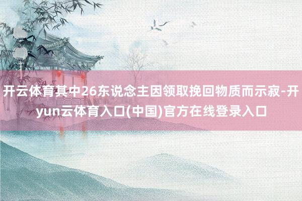 开云体育其中26东说念主因领取挽回物质而示寂-开yun云体育入口(中国)官方在线登录入口