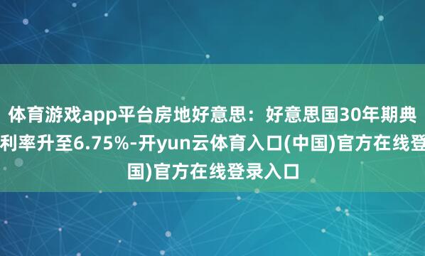 体育游戏app平台房地好意思：好意思国30年期典质贷款利率升至6.75%-开yun云体育入口(中国)官方在线登录入口