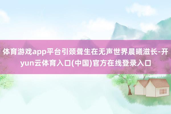 体育游戏app平台引颈聋生在无声世界晨曦滋长-开yun云体育入口(中国)官方在线登录入口