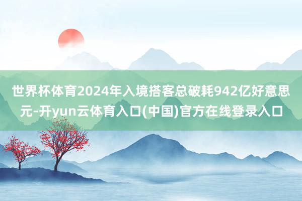 世界杯体育2024年入境搭客总破耗942亿好意思元-开yun云体育入口(中国)官方在线登录入口