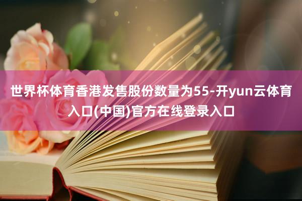 世界杯体育香港发售股份数量为55-开yun云体育入口(中国)官方在线登录入口