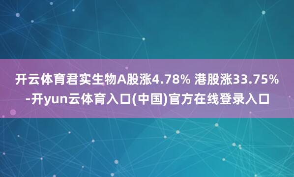 开云体育君实生物A股涨4.78% 港股涨33.75%-开yun云体育入口(中国)官方在线登录入口