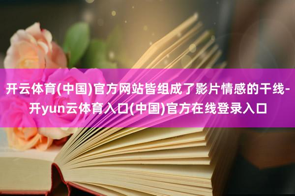开云体育(中国)官方网站皆组成了影片情感的干线-开yun云体育入口(中国)官方在线登录入口