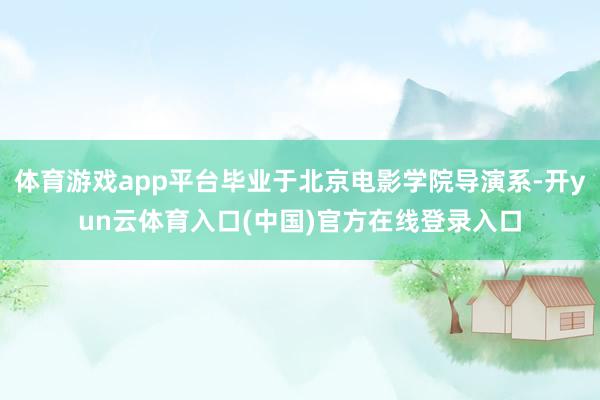 体育游戏app平台毕业于北京电影学院导演系-开yun云体育入口(中国)官方在线登录入口