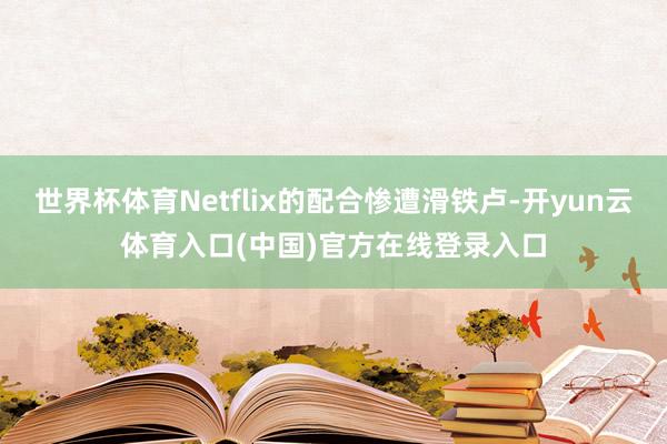 世界杯体育Netflix的配合惨遭滑铁卢-开yun云体育入口(中国)官方在线登录入口
