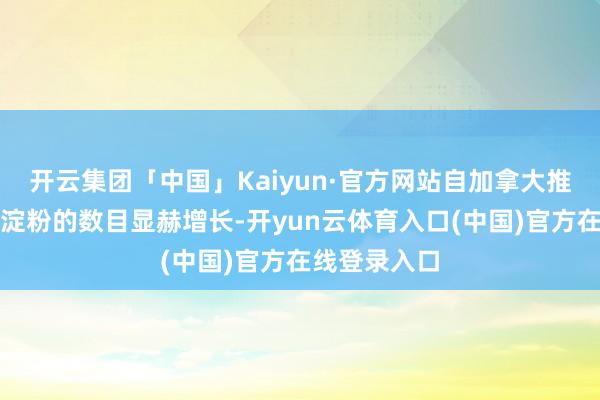 开云集团「中国」Kaiyun·官方网站自加拿大推销入口豌豆淀粉的数目显赫增长-开yun云体育入口(中国)官方在线登录入口