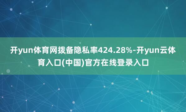 开yun体育网拨备隐私率424.28%-开yun云体育入口(中国)官方在线登录入口